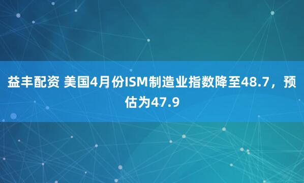 益丰配资 美国4月份ISM制造业指数降至48.7，预估为47.9