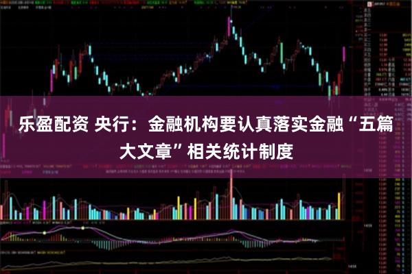 乐盈配资 央行：金融机构要认真落实金融“五篇大文章”相关统计制度