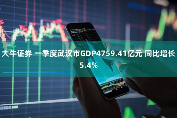 大牛证券 一季度武汉市GDP4759.41亿元 同比增长5.4%