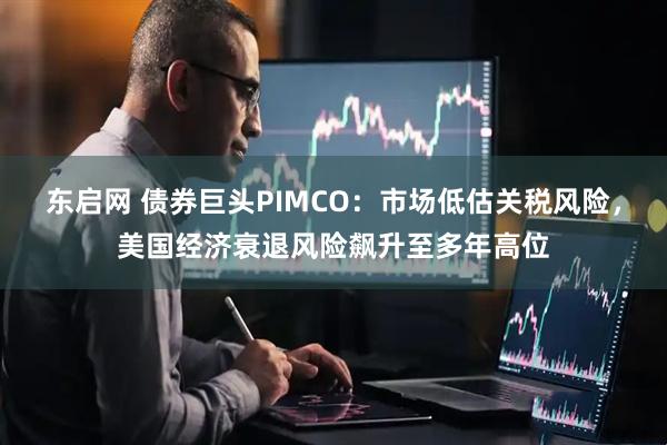 东启网 债券巨头PIMCO：市场低估关税风险，美国经济衰退风险飙升至多年高位