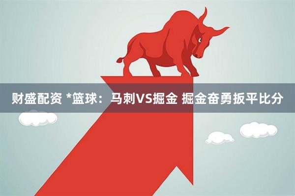 财盛配资 *篮球：马刺VS掘金 掘金奋勇扳平比分