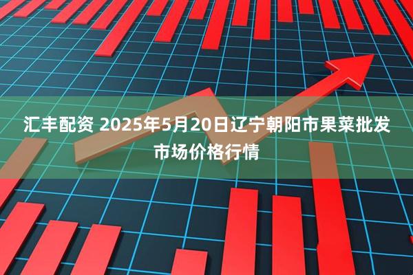 汇丰配资 2025年5月20日辽宁朝阳市果菜批发市场价格行情