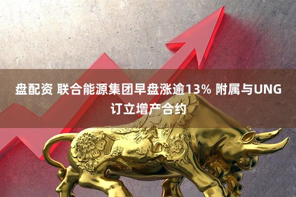 盘配资 联合能源集团早盘涨逾13% 附属与UNG订立增产合约