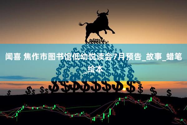 闻喜 焦作市图书馆低幼悦读会7月预告_故事_蜡笔_绘本