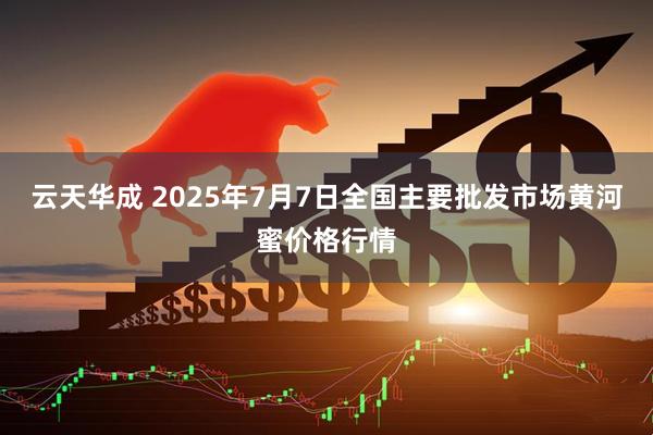 云天华成 2025年7月7日全国主要批发市场黄河蜜价格行情