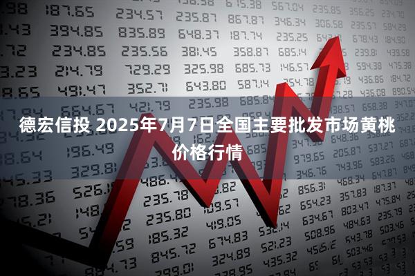 德宏信投 2025年7月7日全国主要批发市场黄桃价格行情