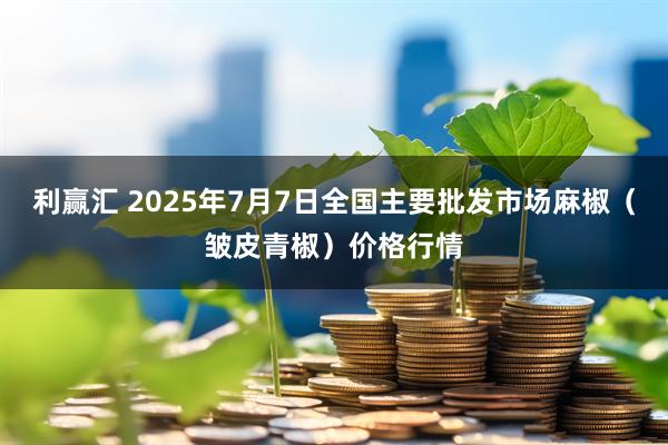 利赢汇 2025年7月7日全国主要批发市场麻椒（皱皮青椒）价格行情