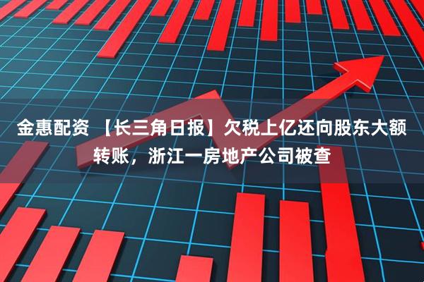 金惠配资 【长三角日报】欠税上亿还向股东大额转账，浙江一房地产公司被查