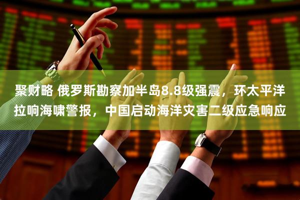 聚财略 俄罗斯勘察加半岛8.8级强震,环太平洋拉响海啸警报,中国启动海洋灾害二级应急响应