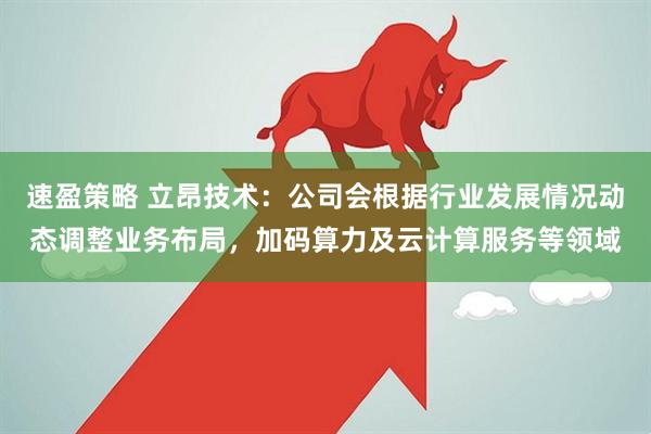 速盈策略 立昂技术：公司会根据行业发展情况动态调整业务布局，加码算力及云计算服务等领域
