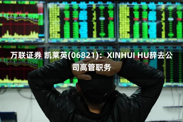 万联证券 凯莱英(06821)：XINHUI HU辞去公司高管职务