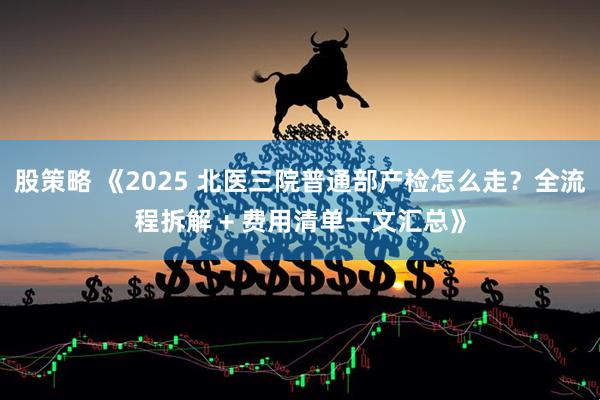 股策略 《2025 北医三院普通部产检怎么走?全流程拆解 + 费用清单一文汇总》
