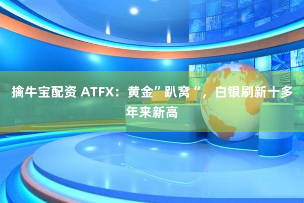 擒牛宝配资 ATFX:黄金”趴窝“,白银刷新十多年来新高
