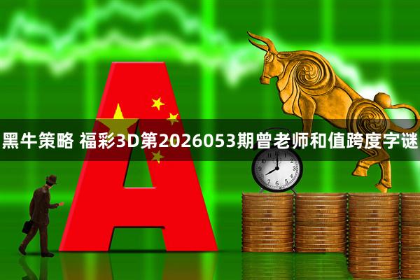 黑牛策略 福彩3D第2026053期曾老师和值跨度字谜