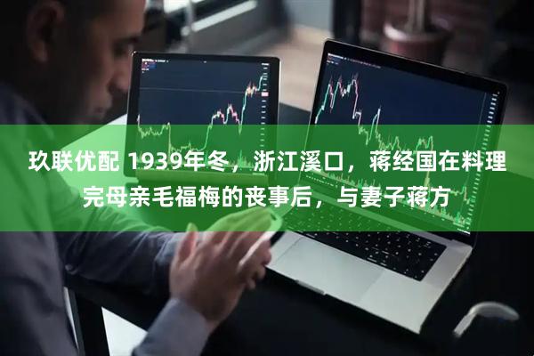 玖联优配 1939年冬,浙江溪口,蒋经国在料理完母亲毛福梅的丧事后,与妻子蒋方
